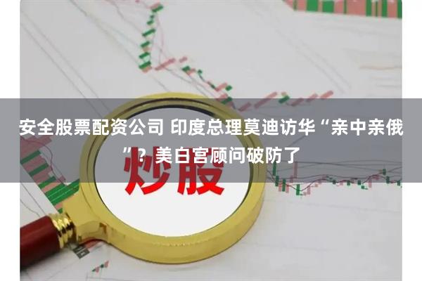 安全股票配资公司 印度总理莫迪访华“亲中亲俄”？美白宫顾问破防了
