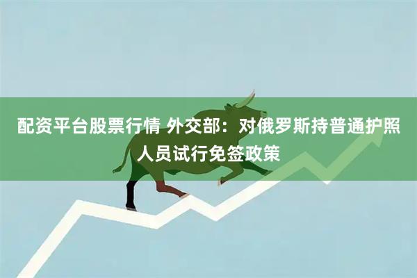 配资平台股票行情 外交部：对俄罗斯持普通护照人员试行免签政策