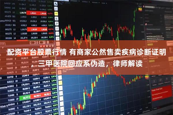 配资平台股票行情 有商家公然售卖疾病诊断证明，三甲医院回应系伪造，律师解读