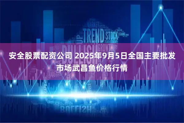 安全股票配资公司 2025年9月5日全国主要批发市场武昌鱼价格行情