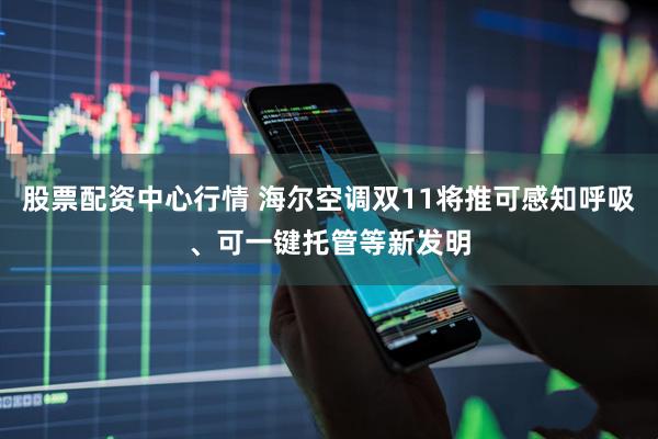 股票配资中心行情 海尔空调双11将推可感知呼吸、可一键托管等新发明