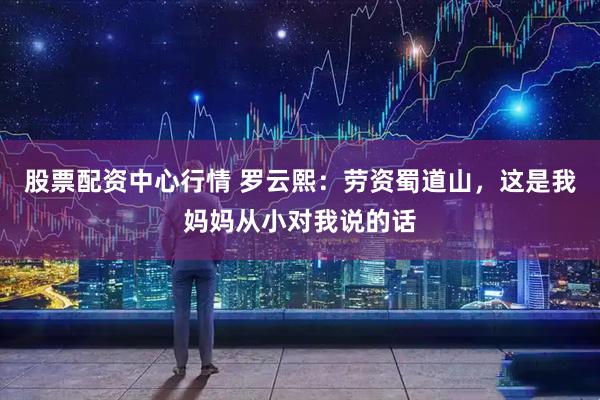股票配资中心行情 罗云熙：劳资蜀道山，这是我妈妈从小对我说的话