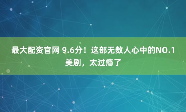 最大配资官网 9.6分！这部无数人心中的NO.1美剧，太过瘾了