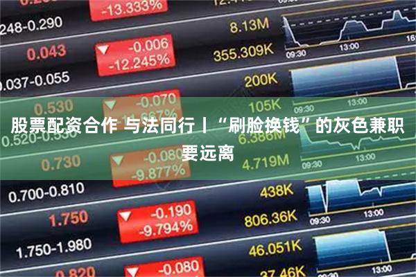 股票配资合作 与法同行丨“刷脸换钱”的灰色兼职要远离