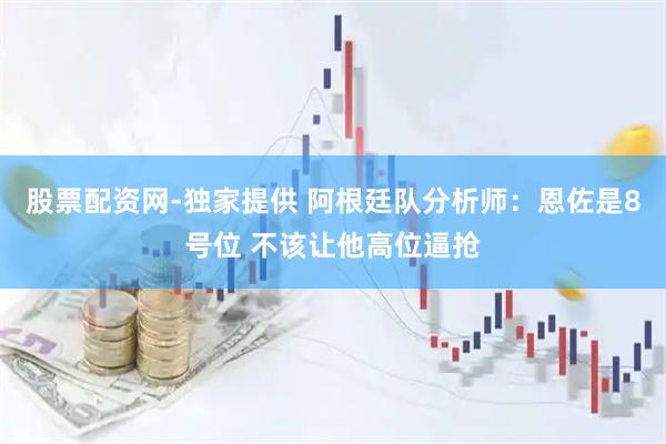 股票配资网-独家提供 阿根廷队分析师：恩佐是8号位 不该让他高位逼抢