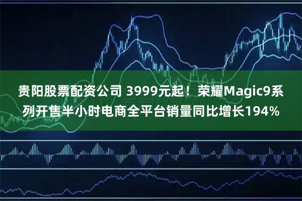 贵阳股票配资公司 3999元起！荣耀Magic9系列开售半小时电商全平台销量同比增长194%
