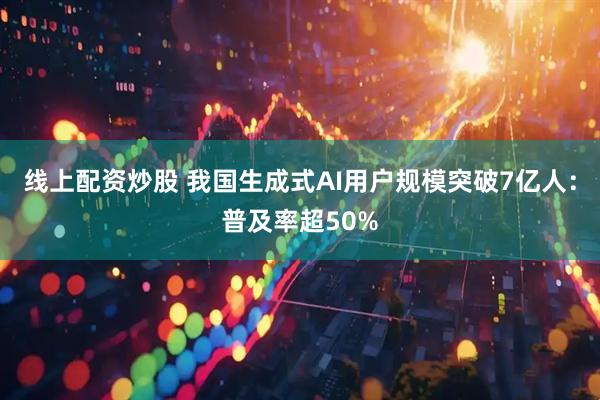 线上配资炒股 我国生成式AI用户规模突破7亿人：普及率超50%