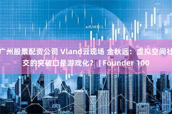 广州股票配资公司 Vland云现场 金秋远：虚拟空间社交的突破口是游戏化？ | Founder 100